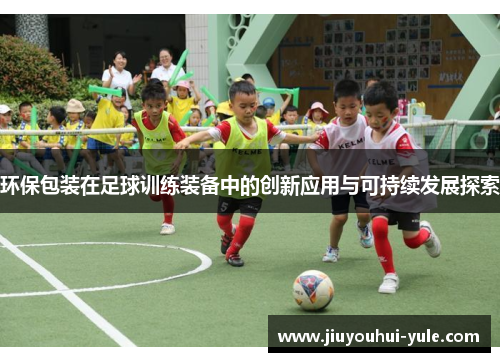 环保包装在足球训练装备中的创新应用与可持续发展探索